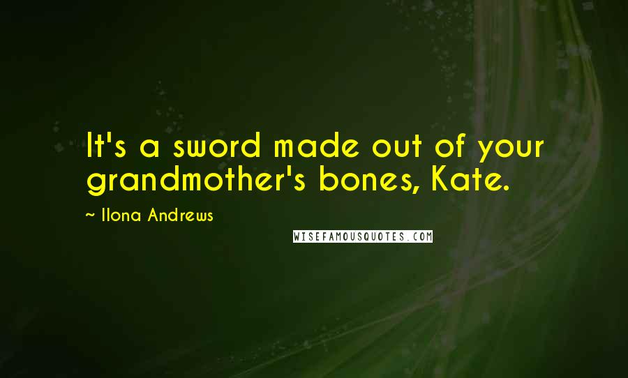 Ilona Andrews Quotes: It's a sword made out of your grandmother's bones, Kate.