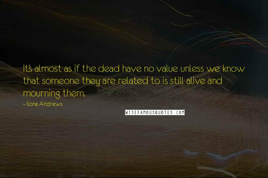 Ilona Andrews Quotes: It's almost as if the dead have no value unless we know that someone they are related to is still alive and mourning them.