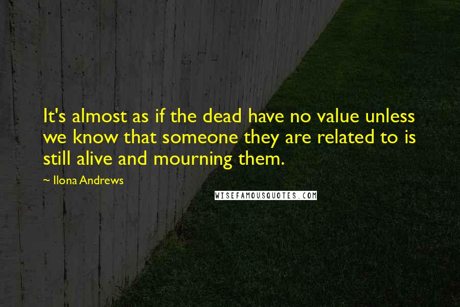 Ilona Andrews Quotes: It's almost as if the dead have no value unless we know that someone they are related to is still alive and mourning them.