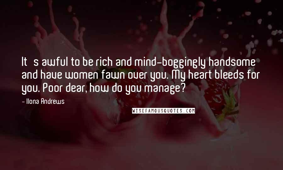 Ilona Andrews Quotes: It's awful to be rich and mind-boggingly handsome and have women fawn over you. My heart bleeds for you. Poor dear, how do you manage?