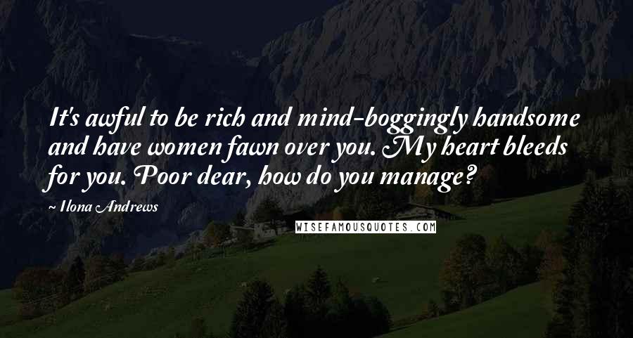 Ilona Andrews Quotes: It's awful to be rich and mind-boggingly handsome and have women fawn over you. My heart bleeds for you. Poor dear, how do you manage?