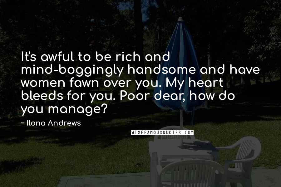 Ilona Andrews Quotes: It's awful to be rich and mind-boggingly handsome and have women fawn over you. My heart bleeds for you. Poor dear, how do you manage?