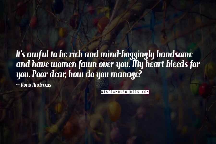 Ilona Andrews Quotes: It's awful to be rich and mind-boggingly handsome and have women fawn over you. My heart bleeds for you. Poor dear, how do you manage?