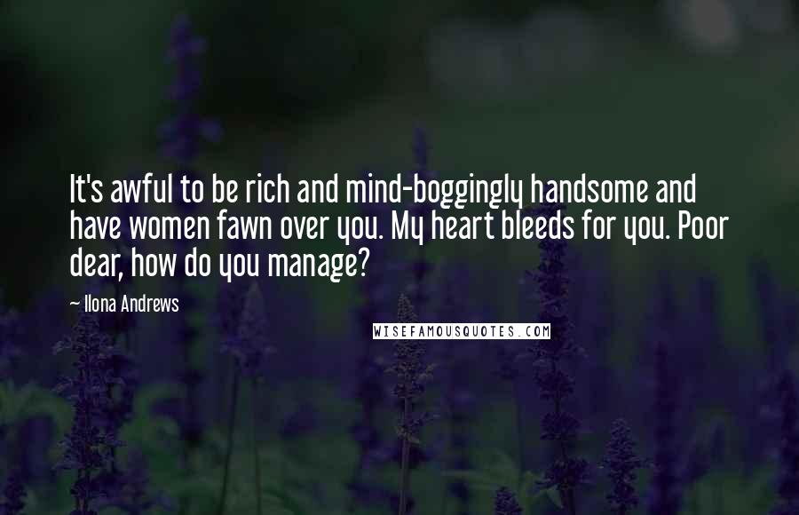 Ilona Andrews Quotes: It's awful to be rich and mind-boggingly handsome and have women fawn over you. My heart bleeds for you. Poor dear, how do you manage?