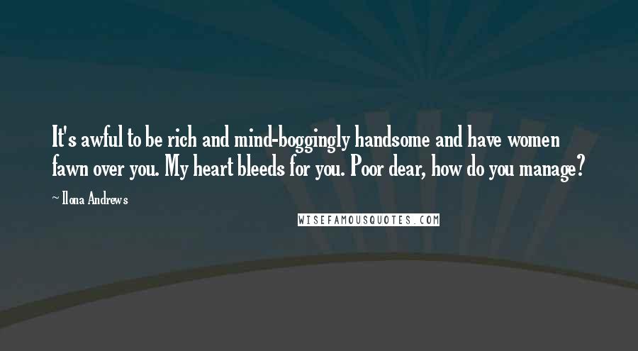 Ilona Andrews Quotes: It's awful to be rich and mind-boggingly handsome and have women fawn over you. My heart bleeds for you. Poor dear, how do you manage?