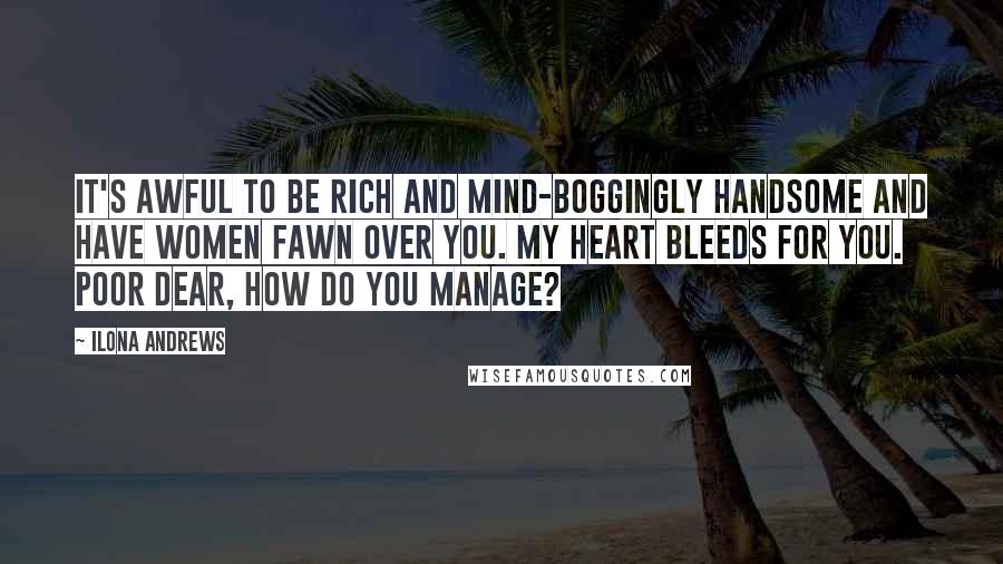 Ilona Andrews Quotes: It's awful to be rich and mind-boggingly handsome and have women fawn over you. My heart bleeds for you. Poor dear, how do you manage?