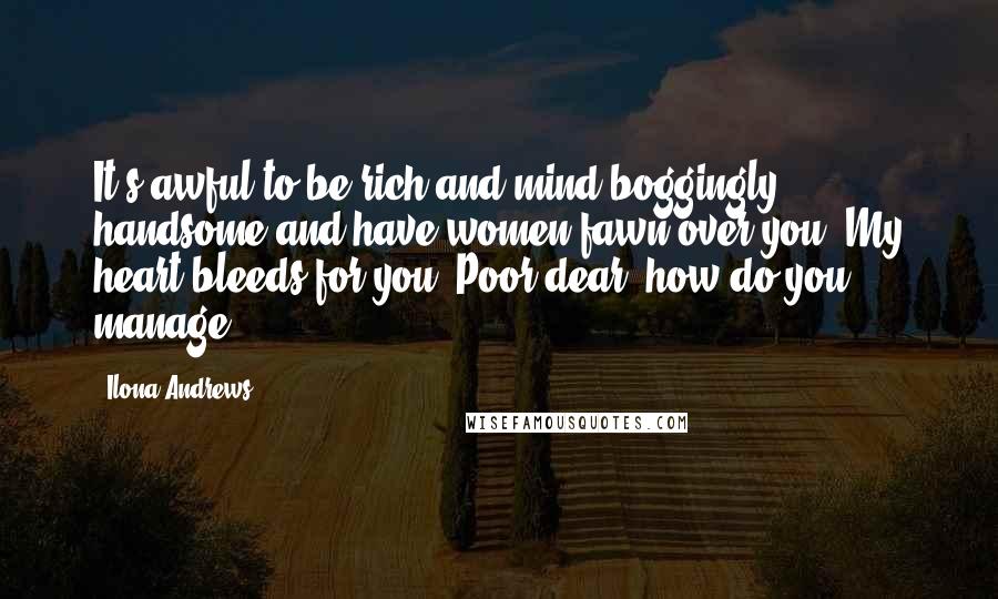 Ilona Andrews Quotes: It's awful to be rich and mind-boggingly handsome and have women fawn over you. My heart bleeds for you. Poor dear, how do you manage?