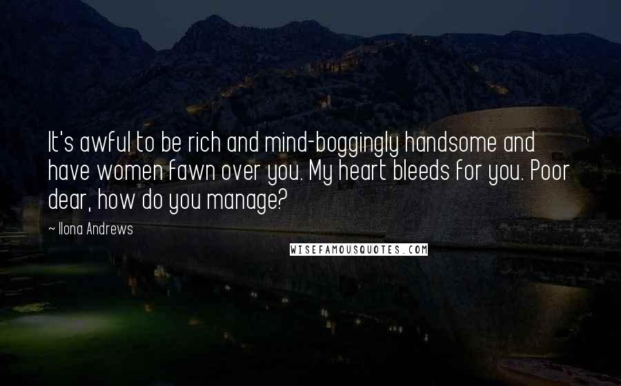 Ilona Andrews Quotes: It's awful to be rich and mind-boggingly handsome and have women fawn over you. My heart bleeds for you. Poor dear, how do you manage?