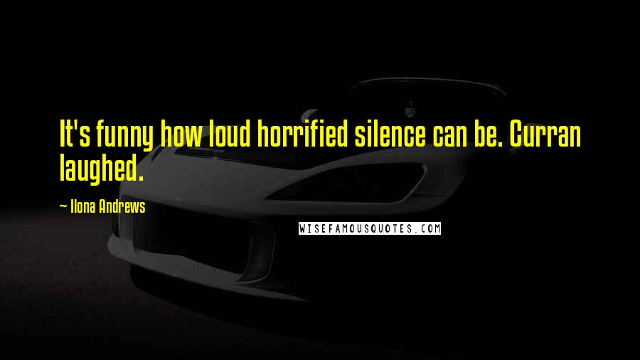 Ilona Andrews Quotes: It's funny how loud horrified silence can be. Curran laughed.