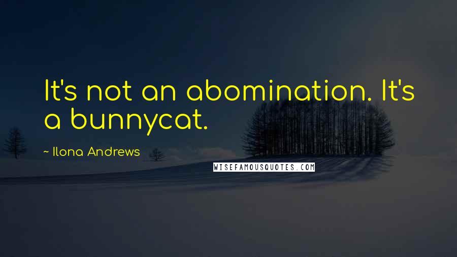 Ilona Andrews Quotes: It's not an abomination. It's a bunnycat.