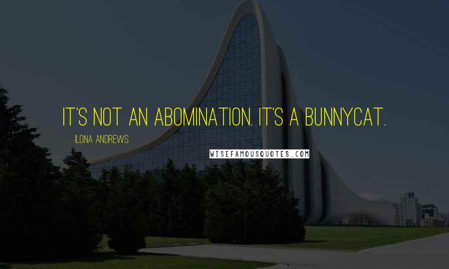 Ilona Andrews Quotes: It's not an abomination. It's a bunnycat.