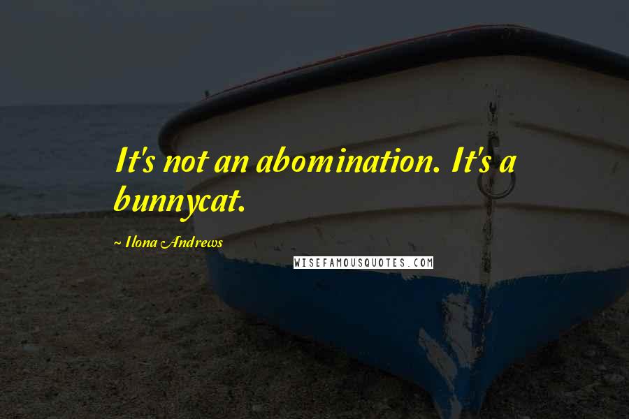 Ilona Andrews Quotes: It's not an abomination. It's a bunnycat.