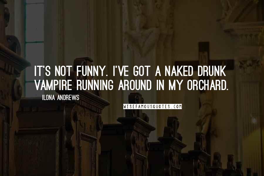 Ilona Andrews Quotes: It's not funny. I've got a naked drunk vampire running around in my orchard.