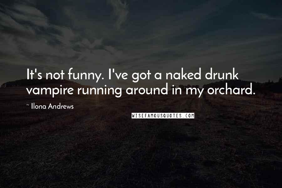 Ilona Andrews Quotes: It's not funny. I've got a naked drunk vampire running around in my orchard.