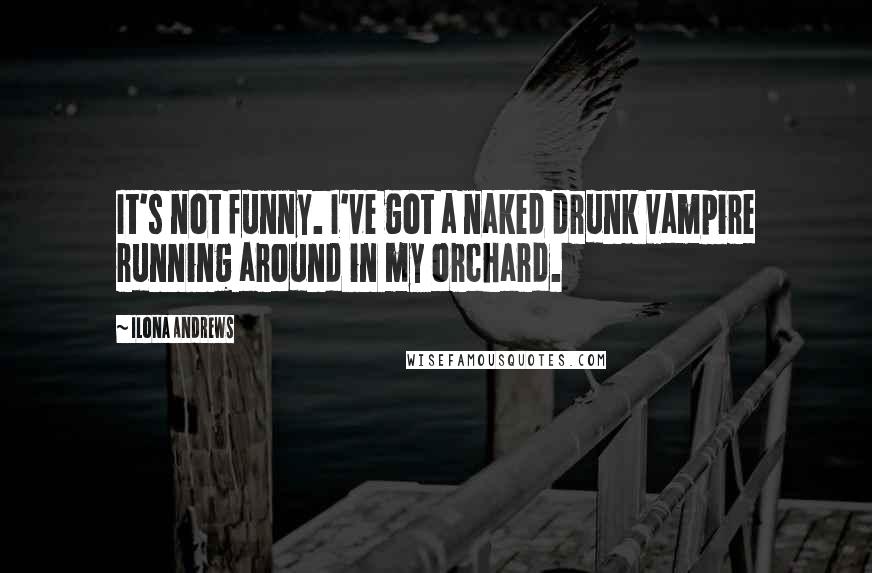 Ilona Andrews Quotes: It's not funny. I've got a naked drunk vampire running around in my orchard.