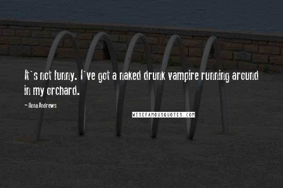 Ilona Andrews Quotes: It's not funny. I've got a naked drunk vampire running around in my orchard.
