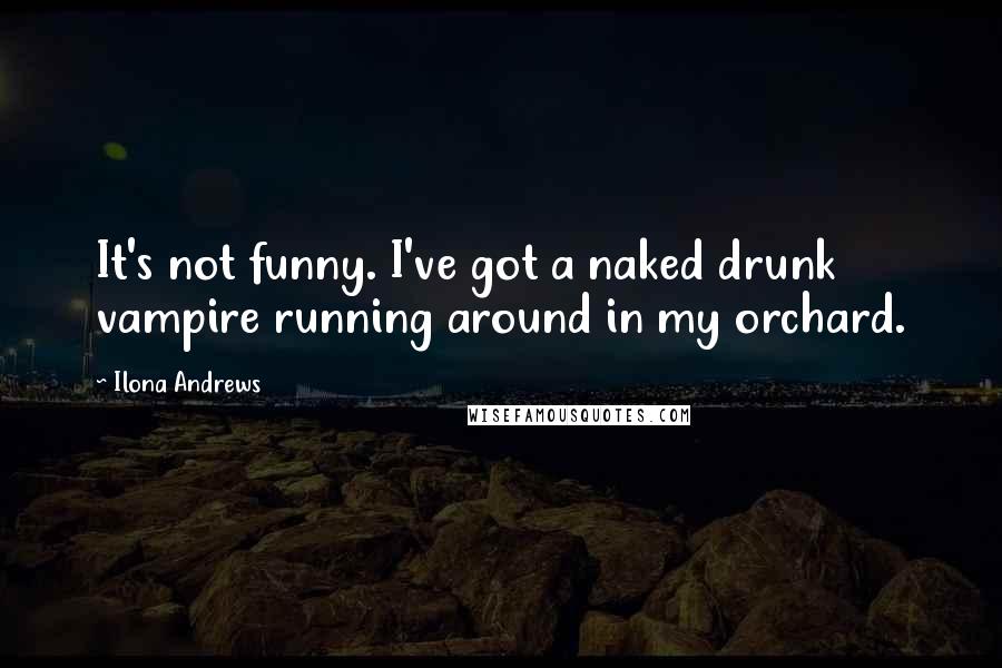 Ilona Andrews Quotes: It's not funny. I've got a naked drunk vampire running around in my orchard.