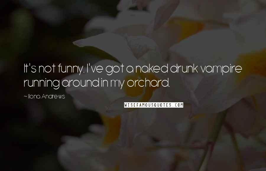 Ilona Andrews Quotes: It's not funny. I've got a naked drunk vampire running around in my orchard.