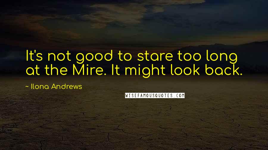 Ilona Andrews Quotes: It's not good to stare too long at the Mire. It might look back.