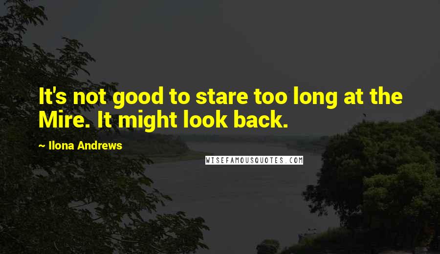 Ilona Andrews Quotes: It's not good to stare too long at the Mire. It might look back.
