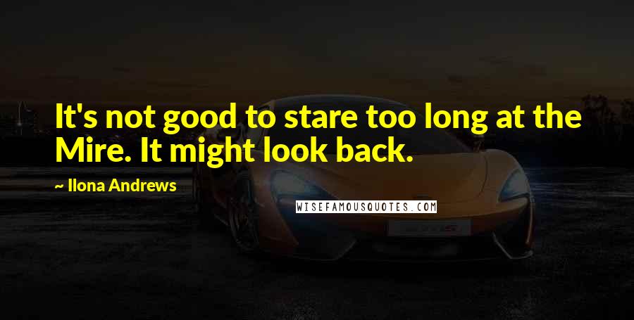 Ilona Andrews Quotes: It's not good to stare too long at the Mire. It might look back.