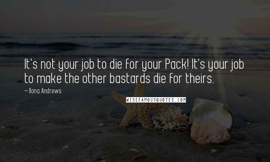 Ilona Andrews Quotes: It's not your job to die for your Pack! It's your job to make the other bastards die for theirs.