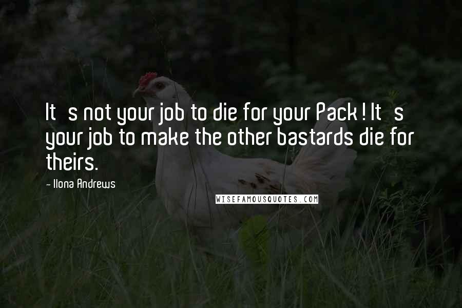 Ilona Andrews Quotes: It's not your job to die for your Pack! It's your job to make the other bastards die for theirs.