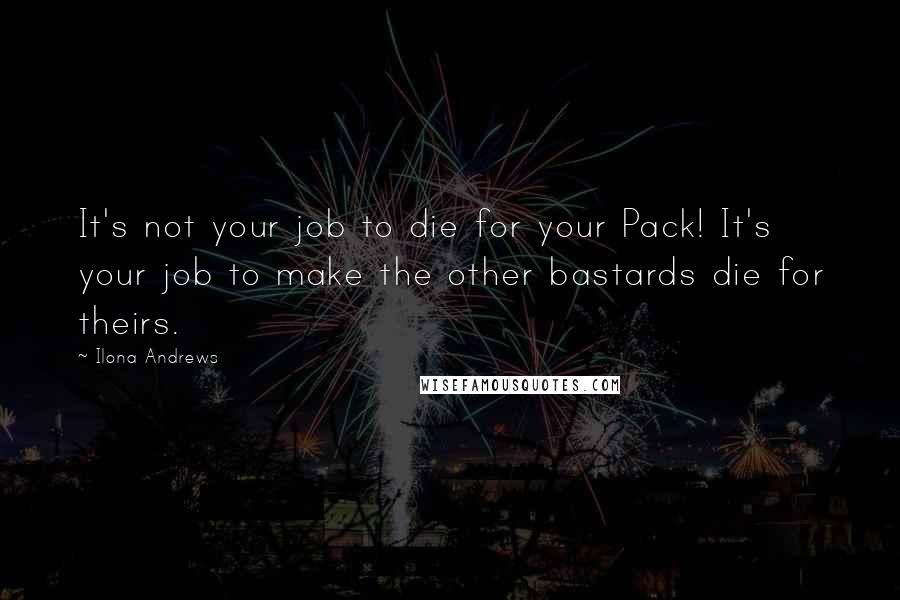 Ilona Andrews Quotes: It's not your job to die for your Pack! It's your job to make the other bastards die for theirs.