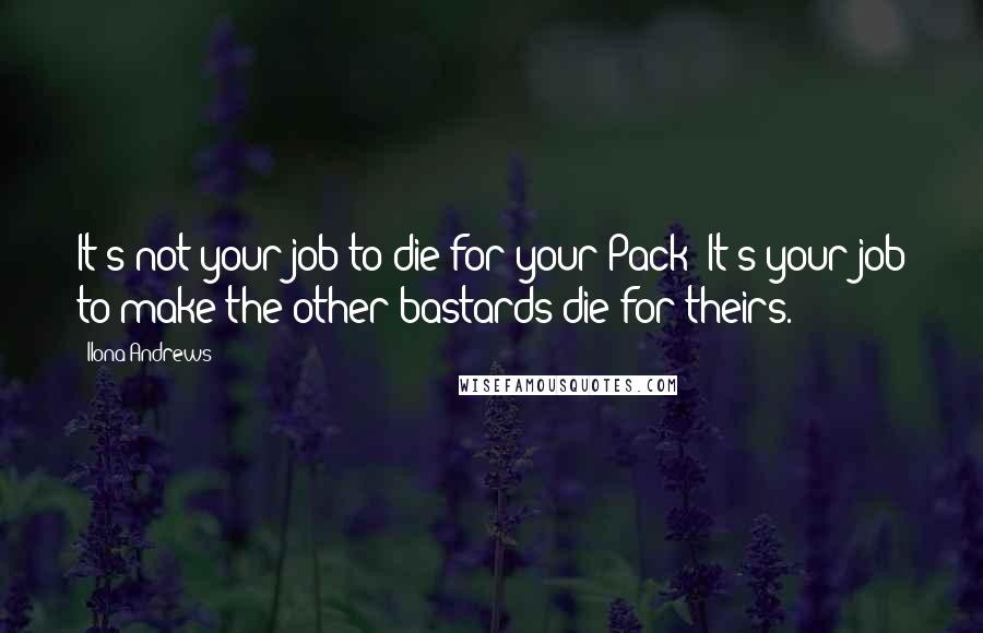 Ilona Andrews Quotes: It's not your job to die for your Pack! It's your job to make the other bastards die for theirs.