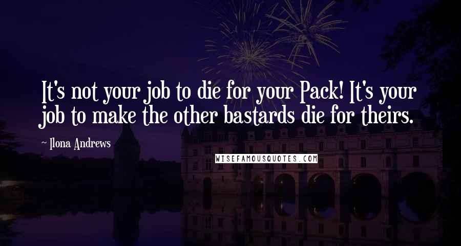 Ilona Andrews Quotes: It's not your job to die for your Pack! It's your job to make the other bastards die for theirs.