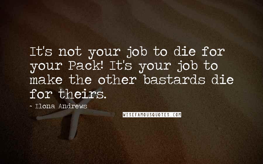 Ilona Andrews Quotes: It's not your job to die for your Pack! It's your job to make the other bastards die for theirs.