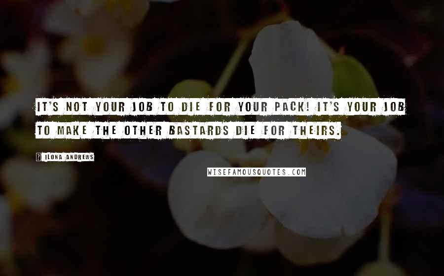 Ilona Andrews Quotes: It's not your job to die for your Pack! It's your job to make the other bastards die for theirs.