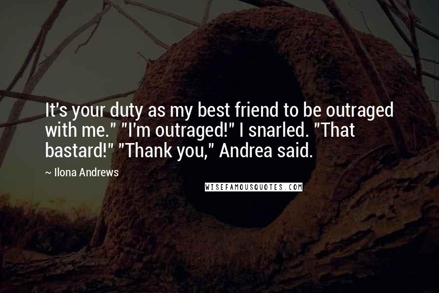 Ilona Andrews Quotes: It's your duty as my best friend to be outraged with me." "I'm outraged!" I snarled. "That bastard!" "Thank you," Andrea said.
