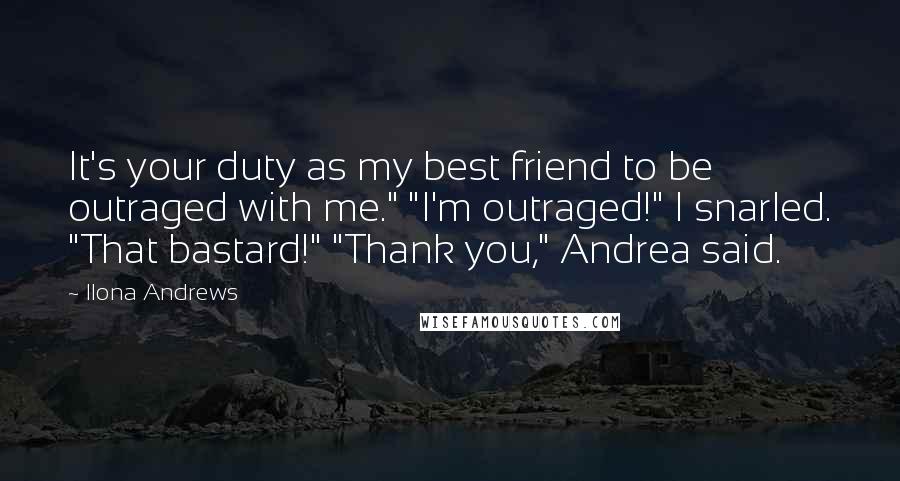 Ilona Andrews Quotes: It's your duty as my best friend to be outraged with me." "I'm outraged!" I snarled. "That bastard!" "Thank you," Andrea said.
