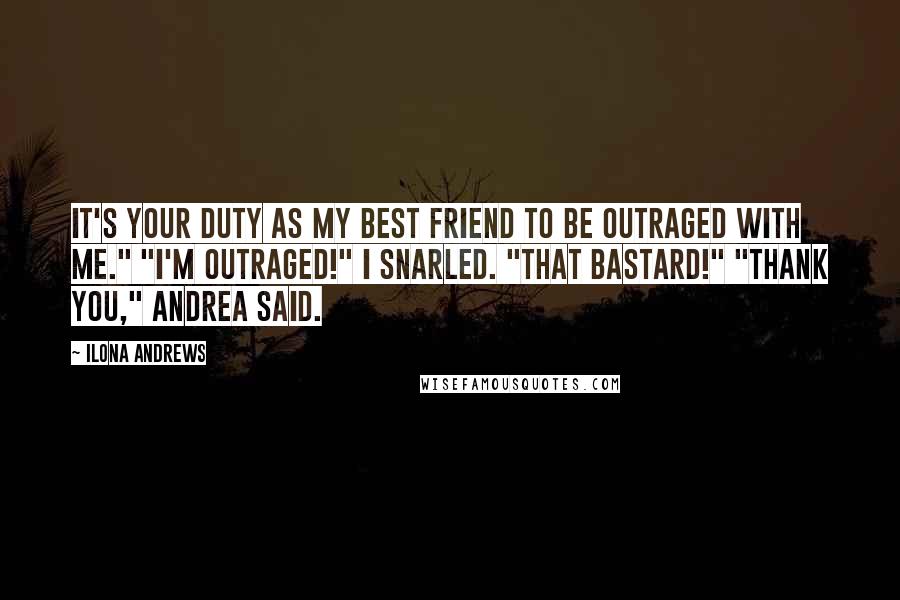 Ilona Andrews Quotes: It's your duty as my best friend to be outraged with me." "I'm outraged!" I snarled. "That bastard!" "Thank you," Andrea said.