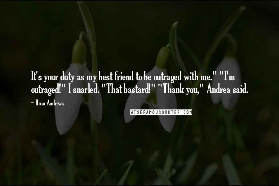 Ilona Andrews Quotes: It's your duty as my best friend to be outraged with me." "I'm outraged!" I snarled. "That bastard!" "Thank you," Andrea said.