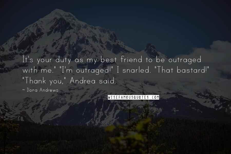 Ilona Andrews Quotes: It's your duty as my best friend to be outraged with me." "I'm outraged!" I snarled. "That bastard!" "Thank you," Andrea said.