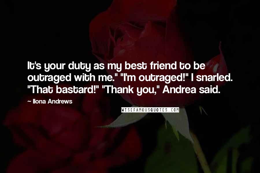 Ilona Andrews Quotes: It's your duty as my best friend to be outraged with me." "I'm outraged!" I snarled. "That bastard!" "Thank you," Andrea said.