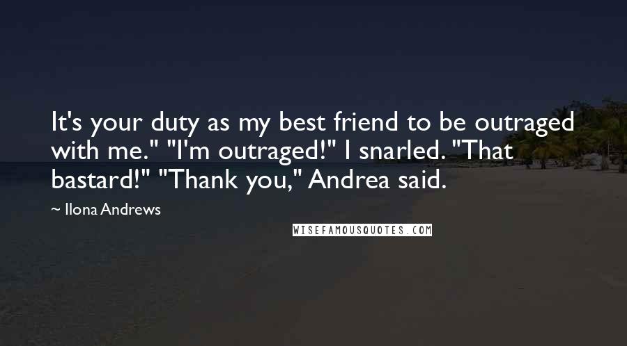 Ilona Andrews Quotes: It's your duty as my best friend to be outraged with me." "I'm outraged!" I snarled. "That bastard!" "Thank you," Andrea said.