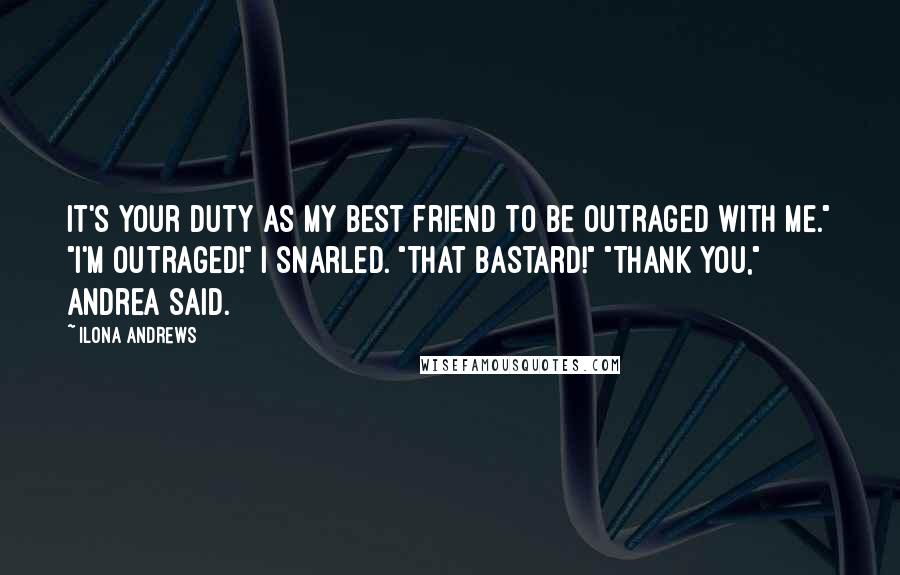 Ilona Andrews Quotes: It's your duty as my best friend to be outraged with me." "I'm outraged!" I snarled. "That bastard!" "Thank you," Andrea said.