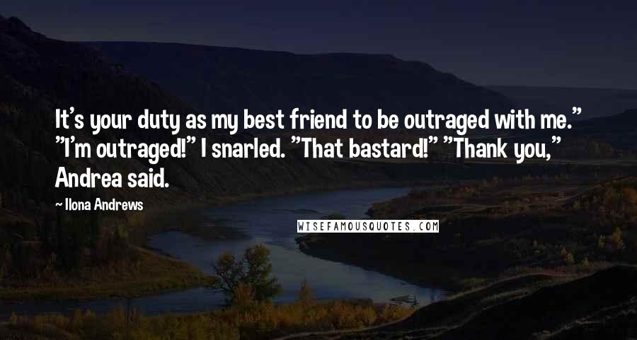 Ilona Andrews Quotes: It's your duty as my best friend to be outraged with me." "I'm outraged!" I snarled. "That bastard!" "Thank you," Andrea said.