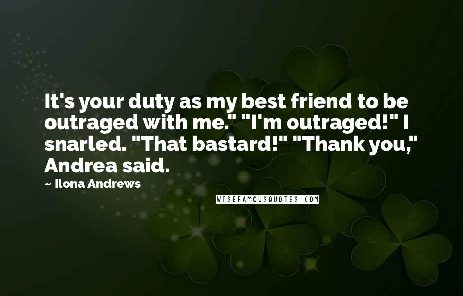 Ilona Andrews Quotes: It's your duty as my best friend to be outraged with me." "I'm outraged!" I snarled. "That bastard!" "Thank you," Andrea said.