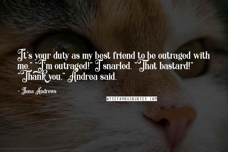 Ilona Andrews Quotes: It's your duty as my best friend to be outraged with me." "I'm outraged!" I snarled. "That bastard!" "Thank you," Andrea said.