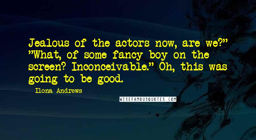 Ilona Andrews Quotes: Jealous of the actors now, are we?" "What, of some fancy boy on the screen? Inconceivable." Oh, this was going to be good.