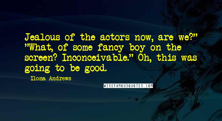 Ilona Andrews Quotes: Jealous of the actors now, are we?" "What, of some fancy boy on the screen? Inconceivable." Oh, this was going to be good.