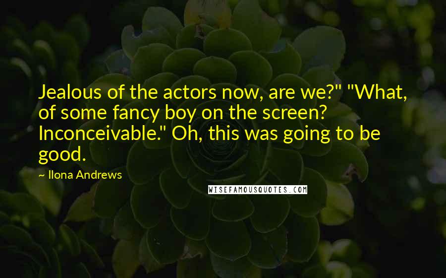 Ilona Andrews Quotes: Jealous of the actors now, are we?" "What, of some fancy boy on the screen? Inconceivable." Oh, this was going to be good.