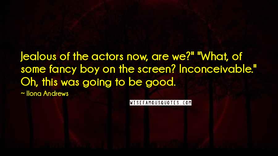 Ilona Andrews Quotes: Jealous of the actors now, are we?" "What, of some fancy boy on the screen? Inconceivable." Oh, this was going to be good.