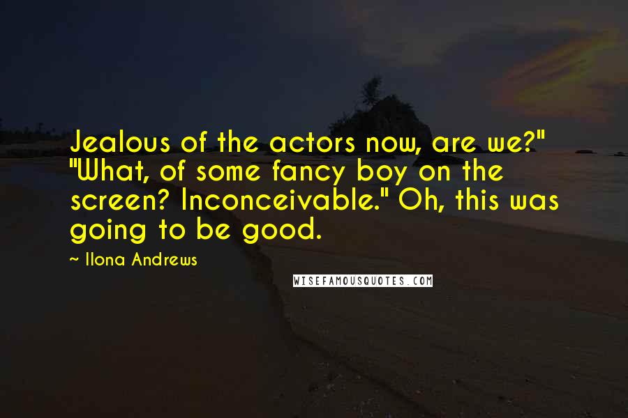 Ilona Andrews Quotes: Jealous of the actors now, are we?" "What, of some fancy boy on the screen? Inconceivable." Oh, this was going to be good.