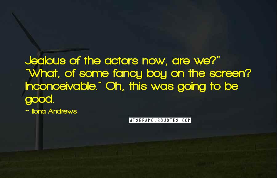 Ilona Andrews Quotes: Jealous of the actors now, are we?" "What, of some fancy boy on the screen? Inconceivable." Oh, this was going to be good.