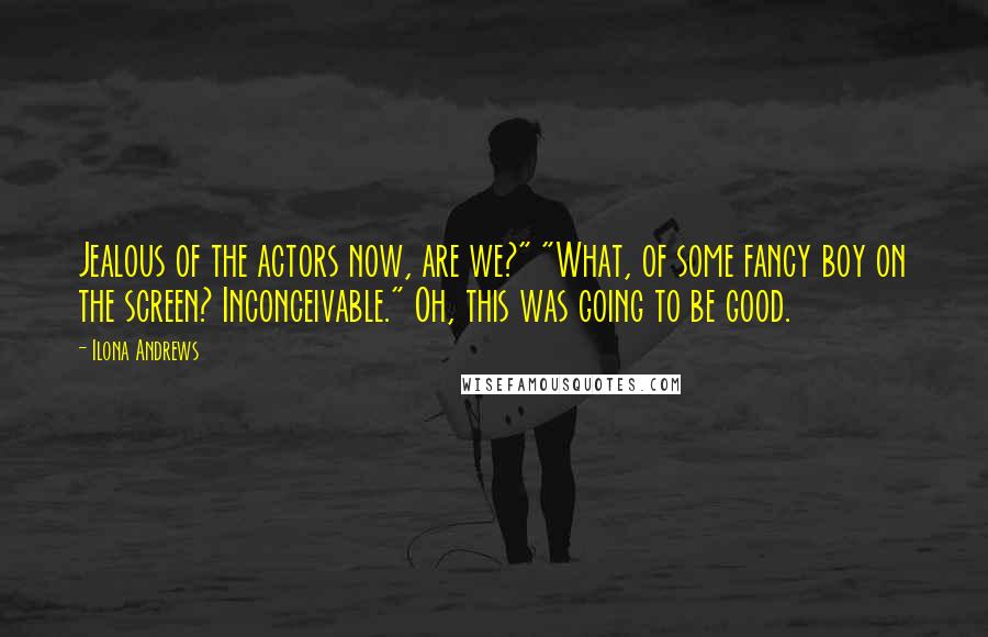 Ilona Andrews Quotes: Jealous of the actors now, are we?" "What, of some fancy boy on the screen? Inconceivable." Oh, this was going to be good.